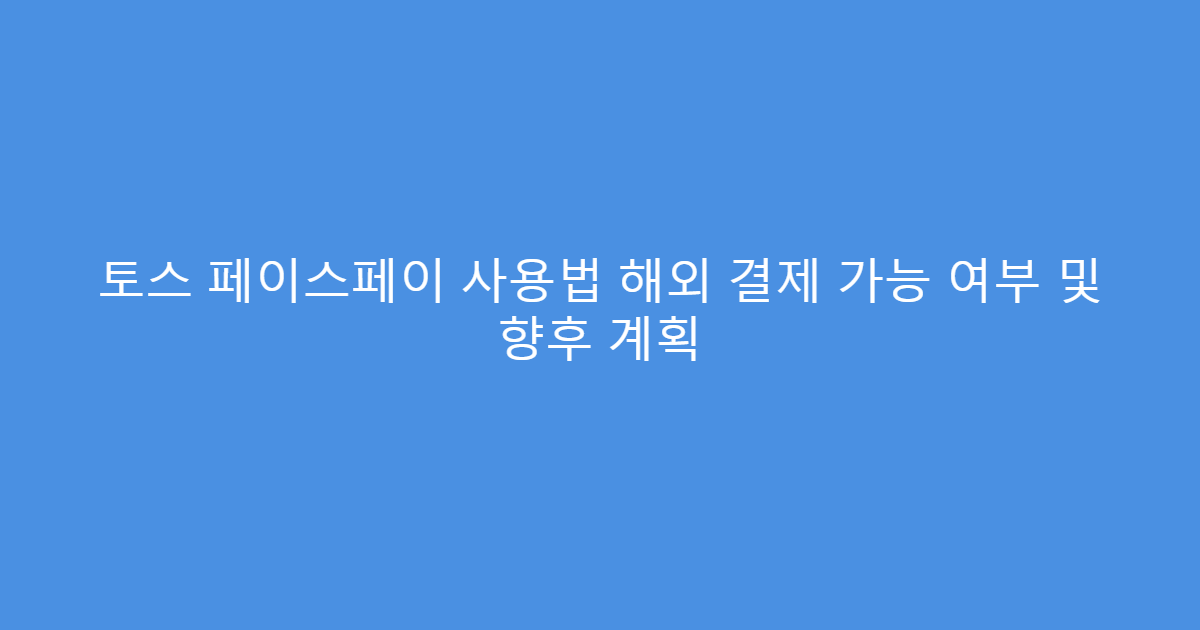 토스 페이스페이 사용법 해외 결제 가능 여부 및 향후 계획