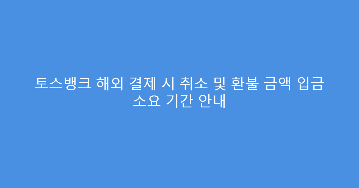 토스뱅크 해외 결제 시 취소 및 환불 금액 입금 소요 기간 안내