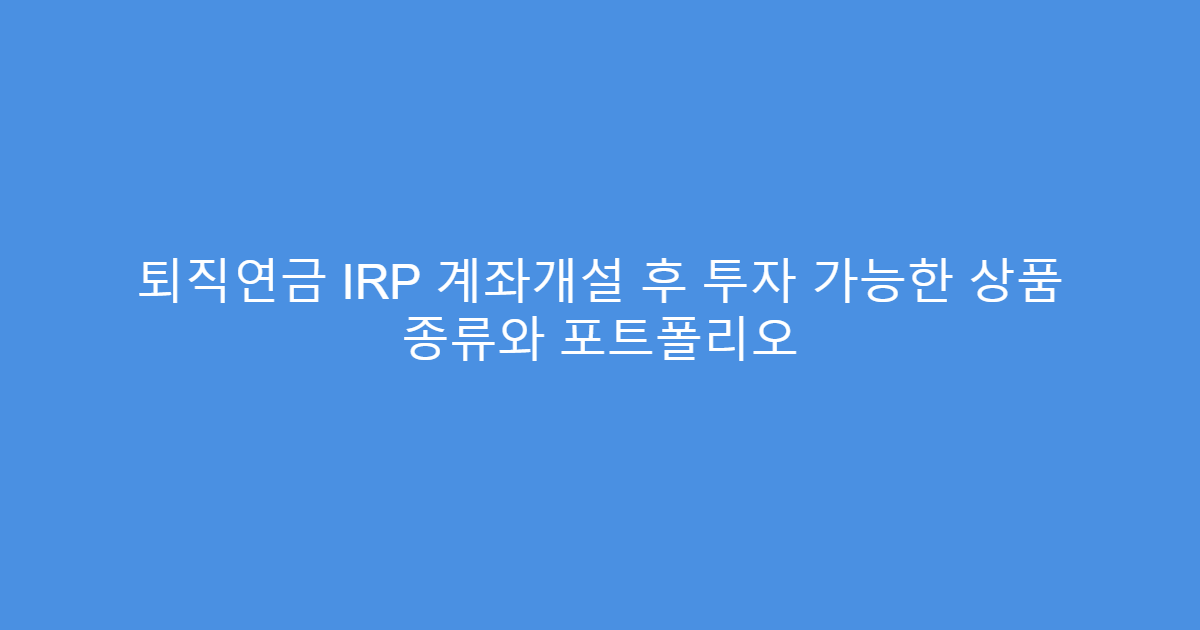 퇴직연금 IRP 계좌개설 후 투자 가능한 상품 종류와 포트폴리오