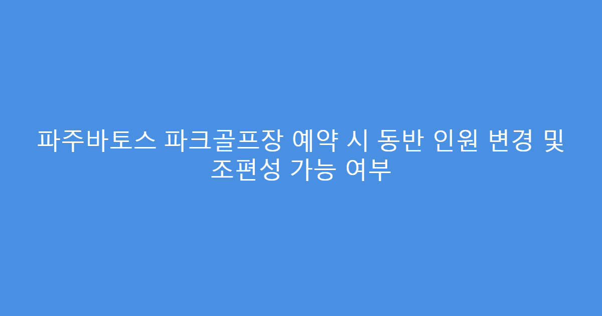 파주바토스 파크골프장 예약 시 동반 인원 변경 및 조편성 가능 여부