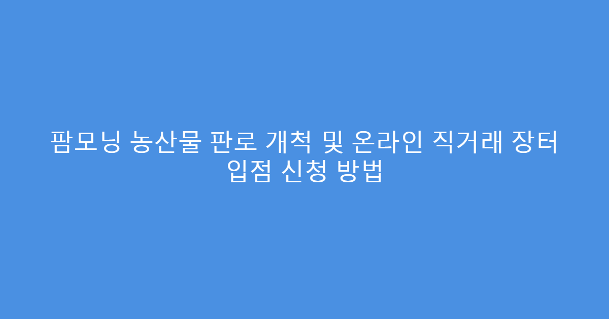 팜모닝 농산물 판로 개척 및 온라인 직거래 장터 입점 신청 방법