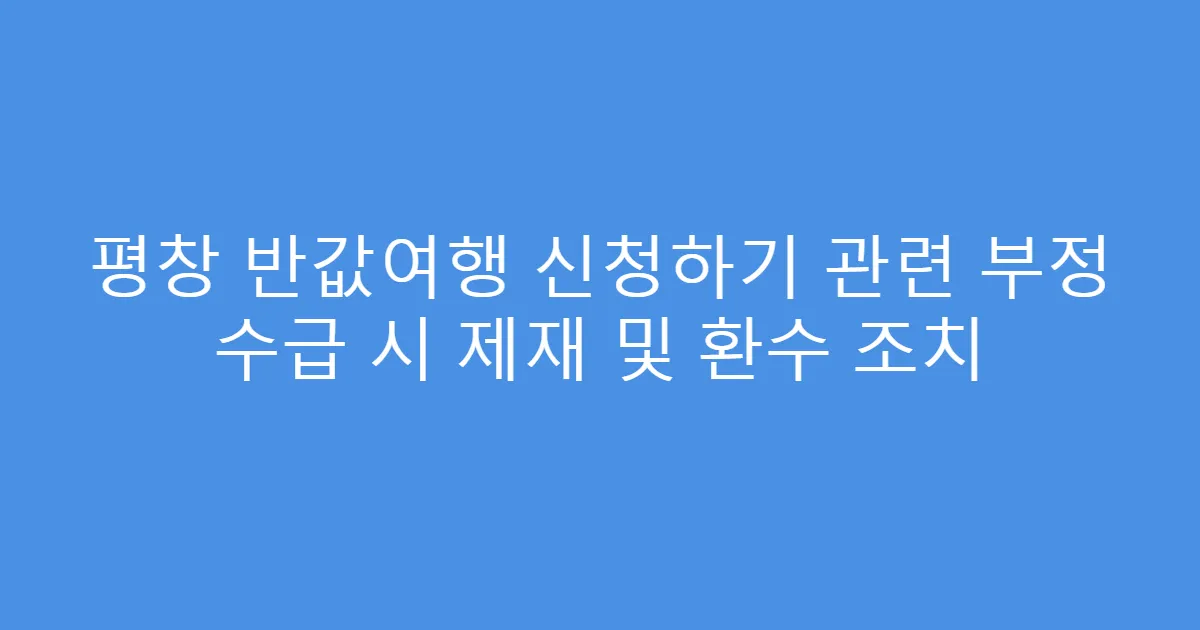 평창 반값여행 신청하기 관련 부정 수급 시 제재 및 환수 조치