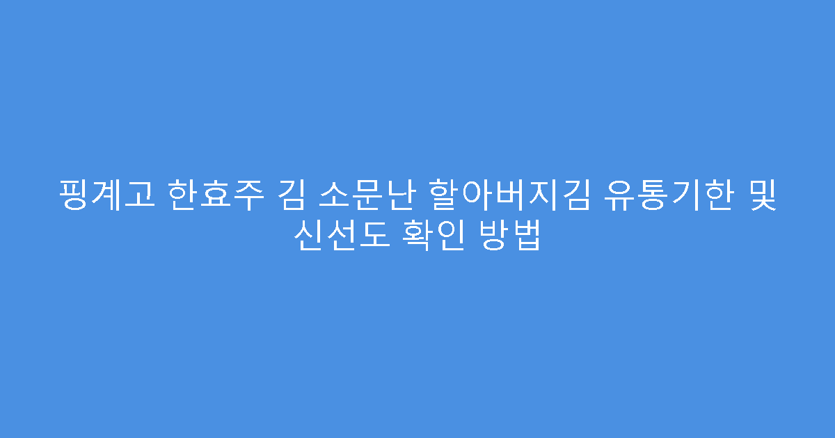 핑계고 한효주 김 소문난 할아버지김 유통기한 및 신선도 확인 방법