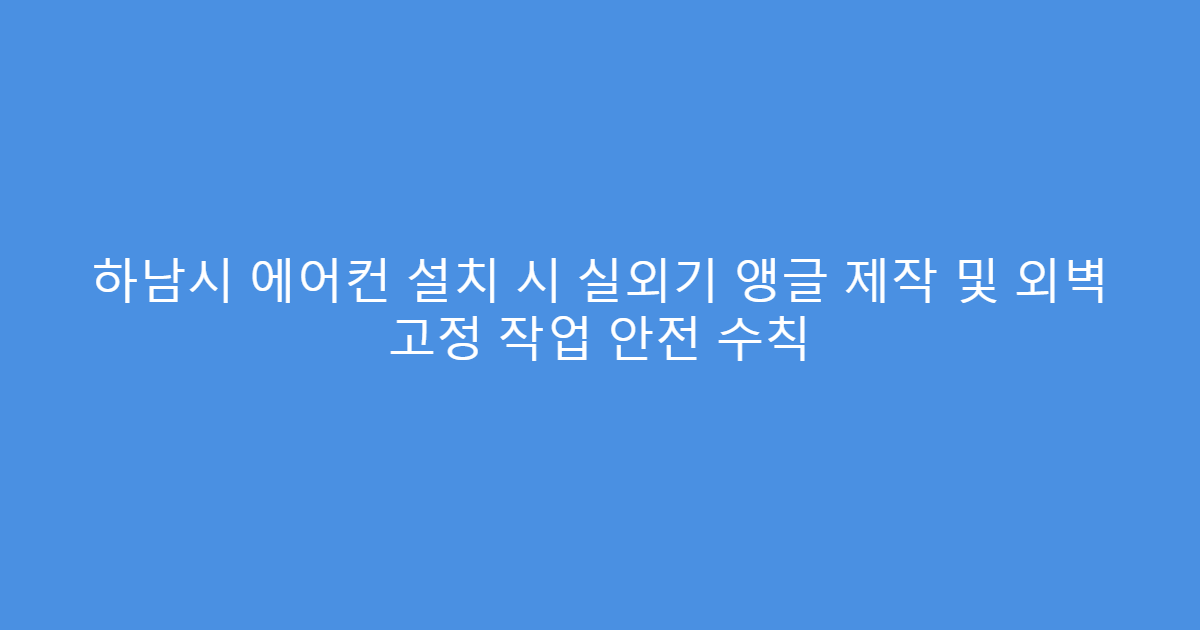 하남시 에어컨 설치 시 실외기 앵글 제작 및 외벽 고정 작업 안전 수칙