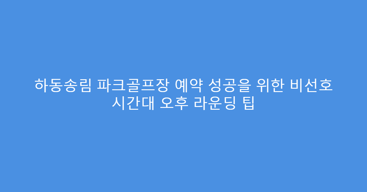 하동송림 파크골프장 예약 성공을 위한 비선호 시간대 오후 라운딩 팁