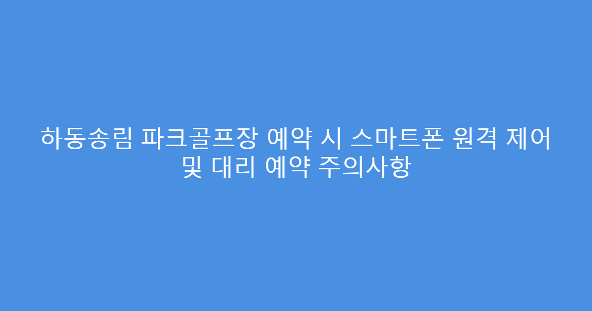 하동송림 파크골프장 예약 시 스마트폰 원격 제어 및 대리 예약 주의사항