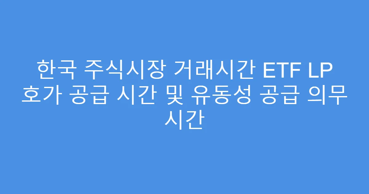 한국 주식시장 거래시간 ETF LP 호가 공급 시간 및 유동성 공급 의무 시간