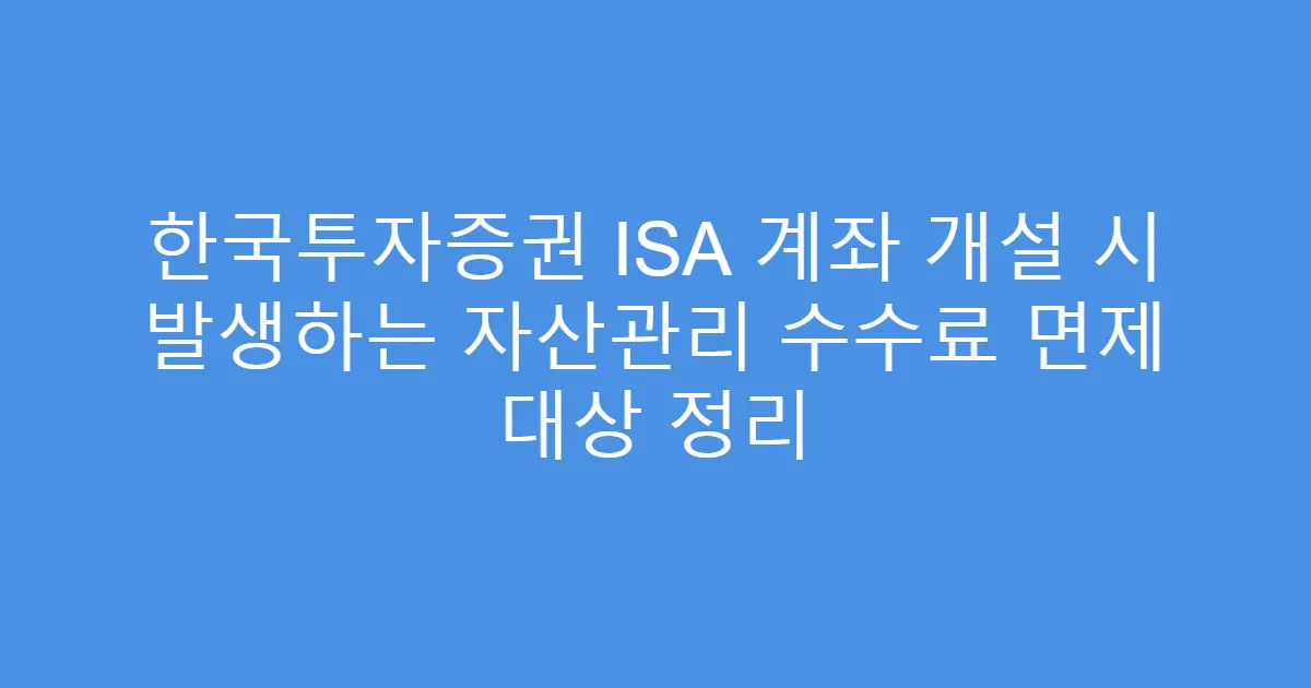 한국투자증권 ISA 계좌 개설 시 발생하는 자산관리 수수료 면제 대상 정리