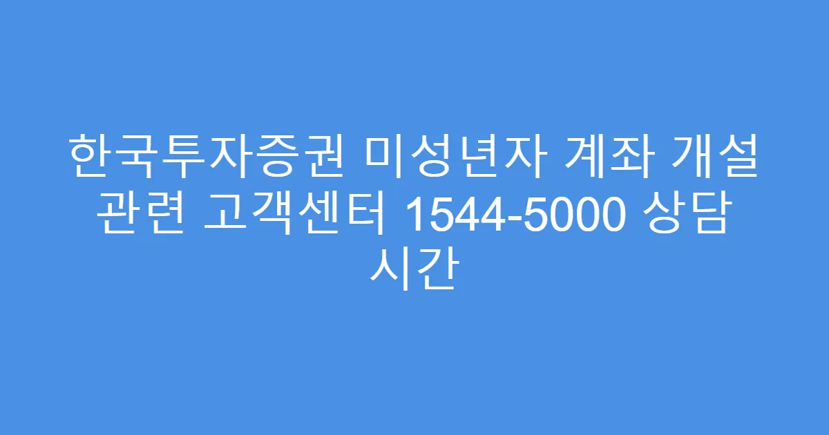 한국투자증권 미성년자 계좌 개설 관련 고객센터 1544-5000 상담 시간