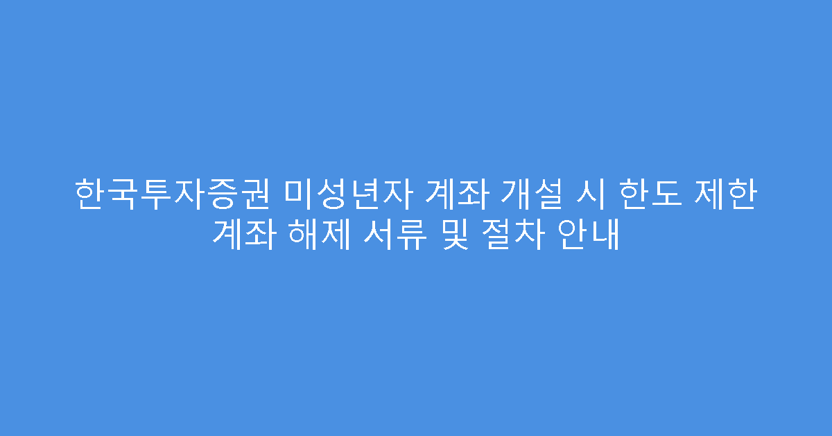 한국투자증권 미성년자 계좌 개설 시 한도 제한 계좌 해제 서류 및 절차 안내