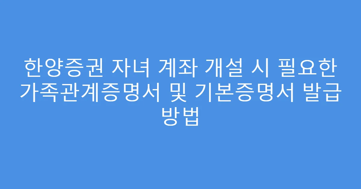 한양증권 자녀 계좌 개설 시 필요한 가족관계증명서 및 기본증명서 발급 방법
