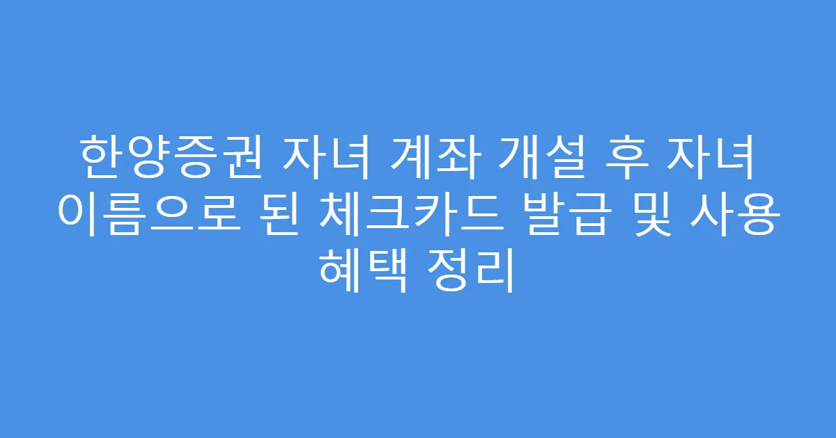 한양증권 자녀 계좌 개설 후 자녀 이름으로 된 체크카드 발급 및 사용 혜택 정리