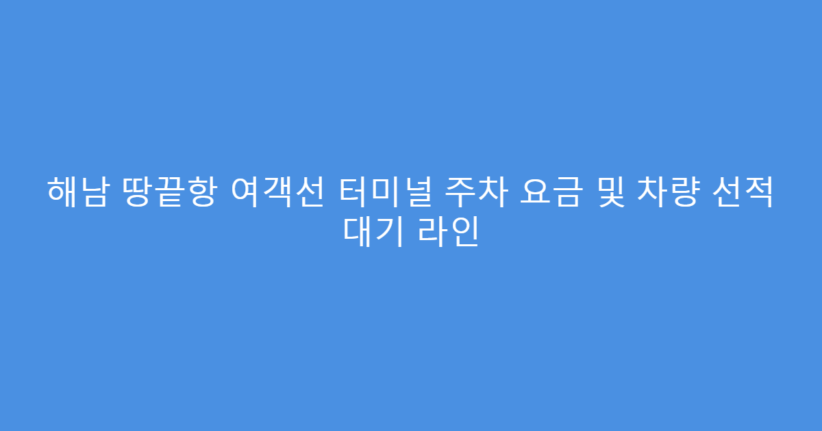 해남 땅끝항 여객선 터미널 주차 요금 및 차량 선적 대기 라인