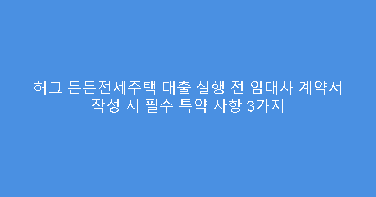 허그 든든전세주택 대출 실행 전 임대차 계약서 작성 시 필수 특약 사항 3가지