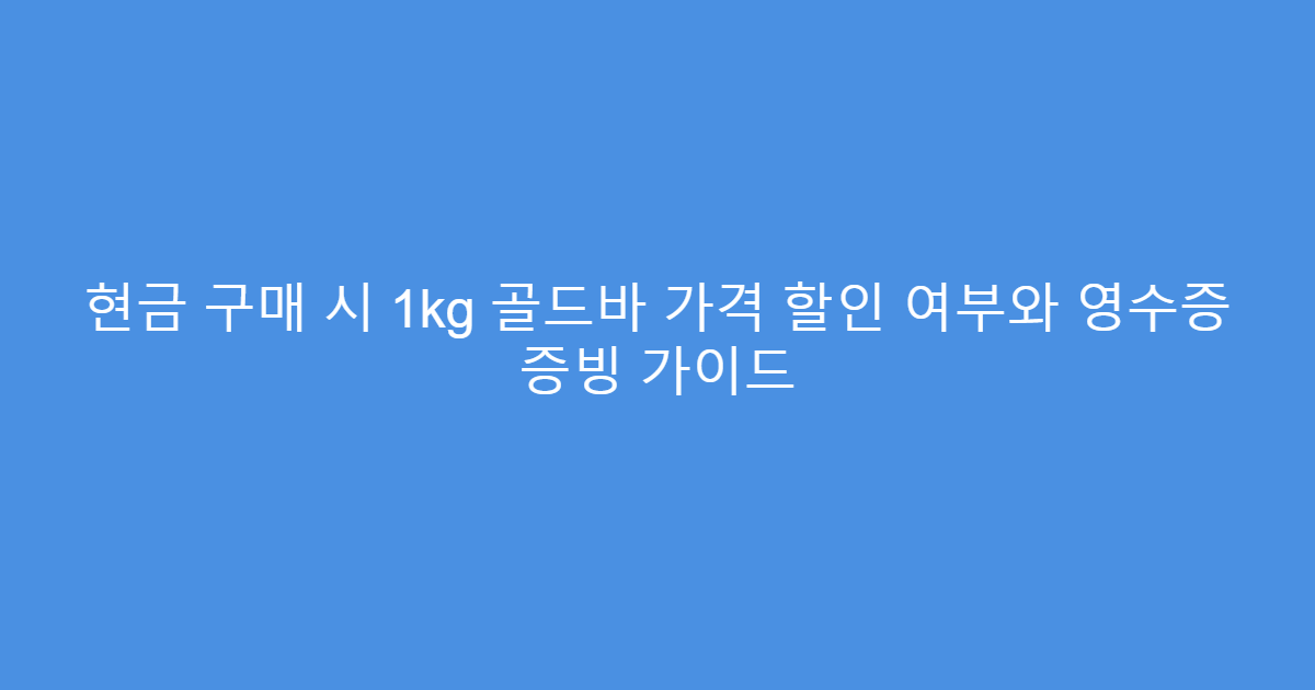 현금 구매 시 1kg 골드바 가격 할인 여부와 영수증 증빙 가이드