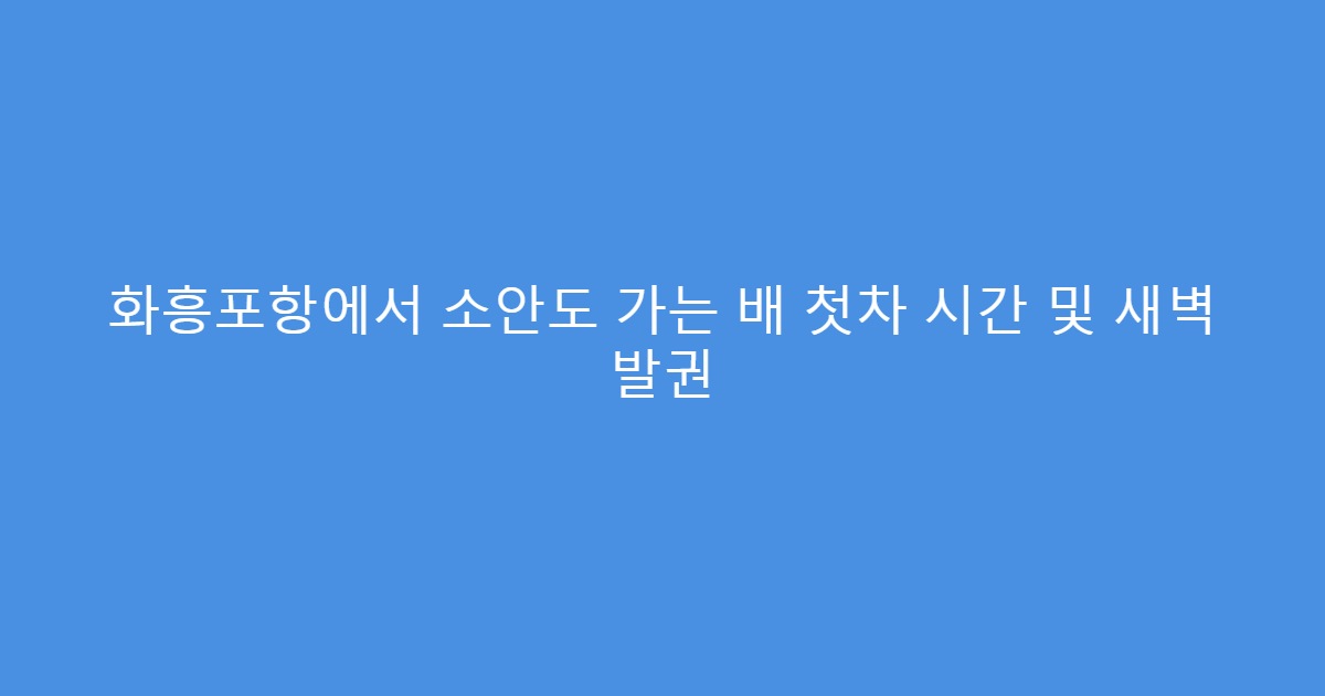 화흥포항에서 소안도 가는 배 첫차 시간 및 새벽 발권