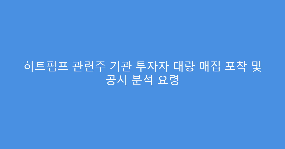 히트펌프 관련주 기관 투자자 대량 매집 포착 및 공시 분석 요령