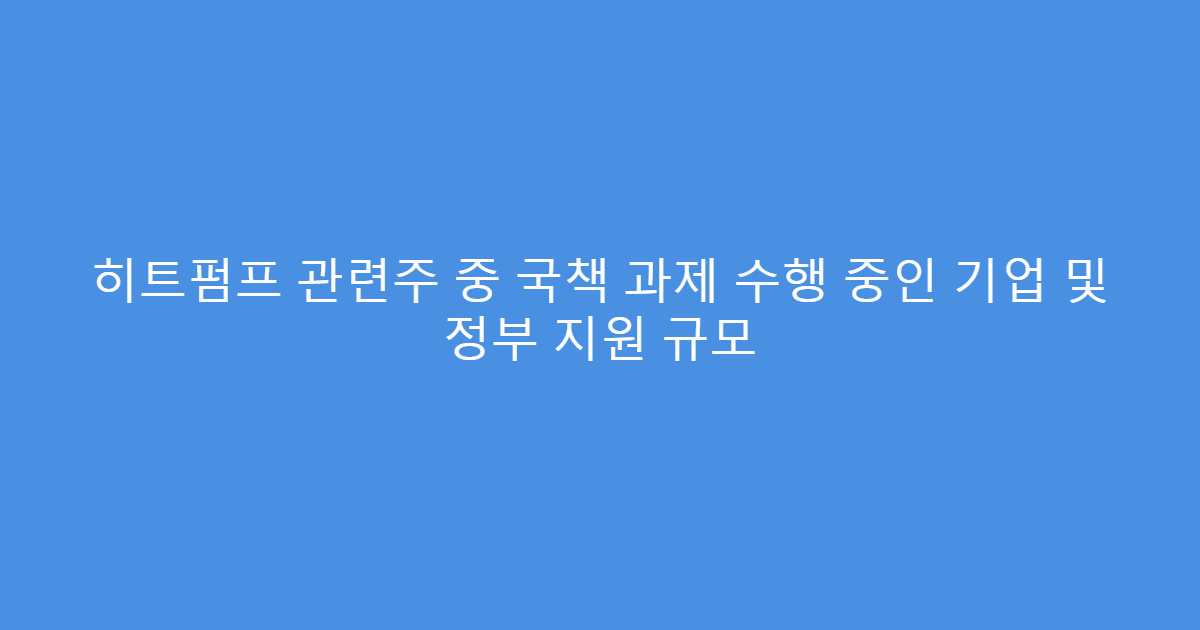 히트펌프 관련주 중 국책 과제 수행 중인 기업 및 정부 지원 규모