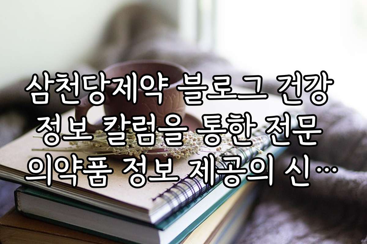 삼천당제약 블로그 건강 정보 칼럼을 통한 전문 의약품 정보 제공의 신뢰도