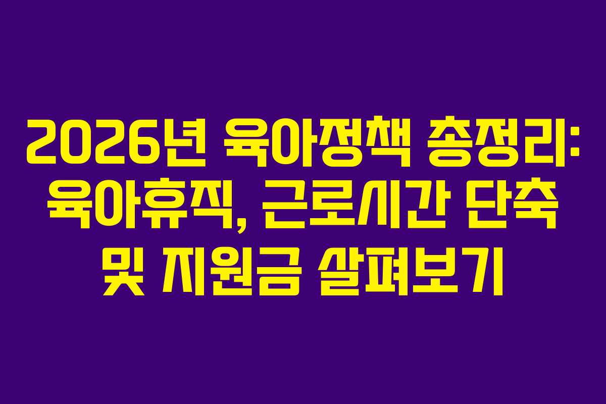 2026년-육아정책-총정리-육아휴직,-근로시간-단축-및-지원금-살펴보기