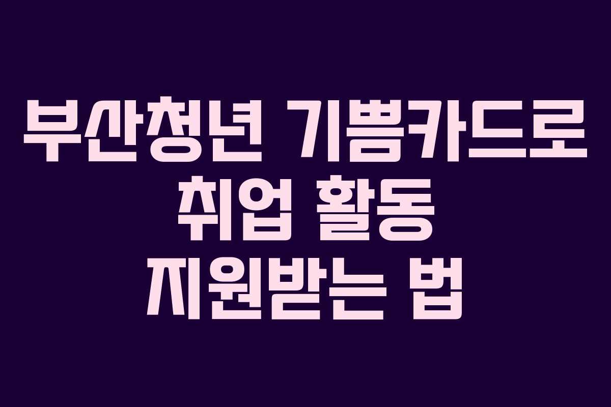 부산청년 기쁨카드로 취업 활동 지원받는 법