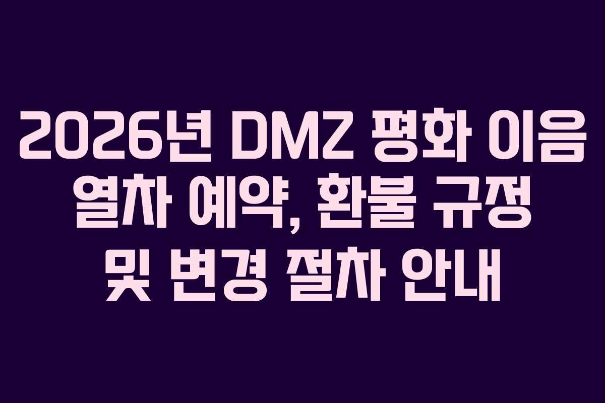 2026년 DMZ 평화 이음 열차 예약, 환불 규정 및 변경 절차 안내