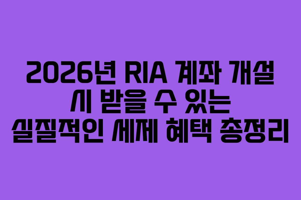 2026년 RIA 계좌 개설 시 받을 수 있는 실질적인 세제 혜택 총정리