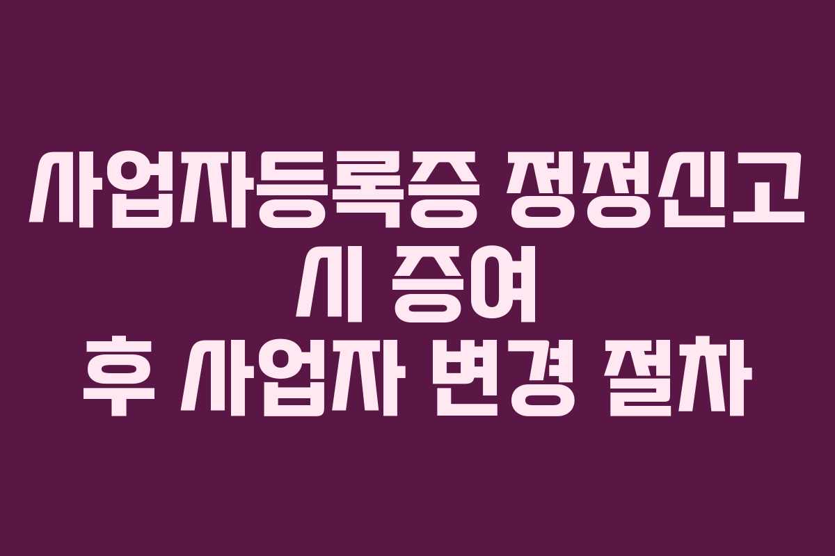 사업자등록증 정정신고 시 증여 후 사업자 변경 절차