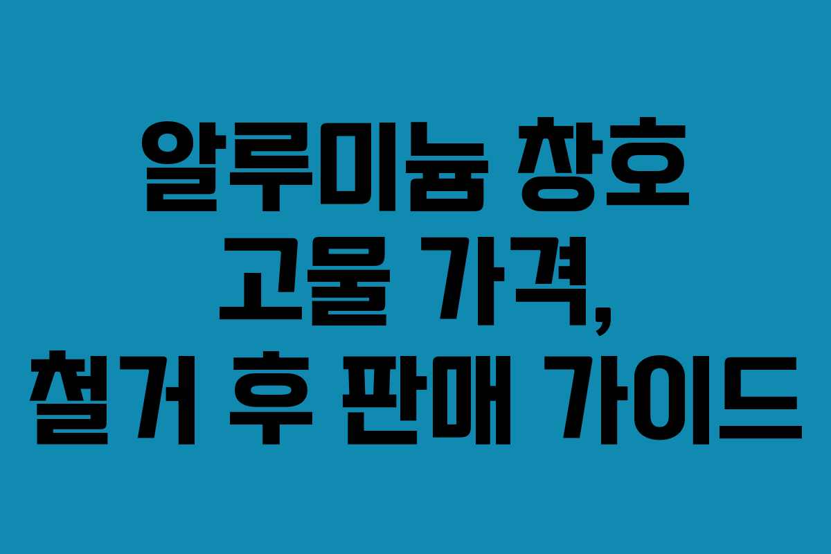 알루미늄 창호 고물 가격, 철거 후 판매 가이드