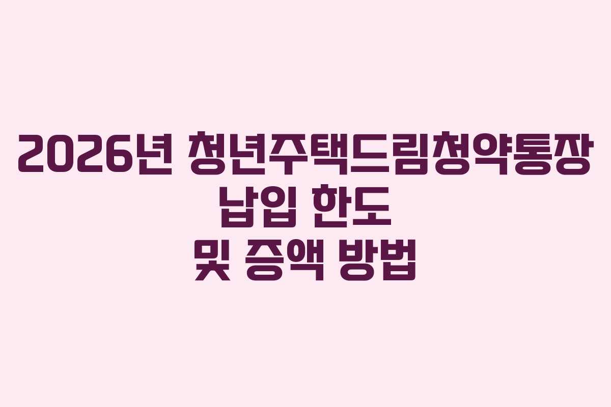 2026년 청년주택드림청약통장 납입 한도 및 증액 방법