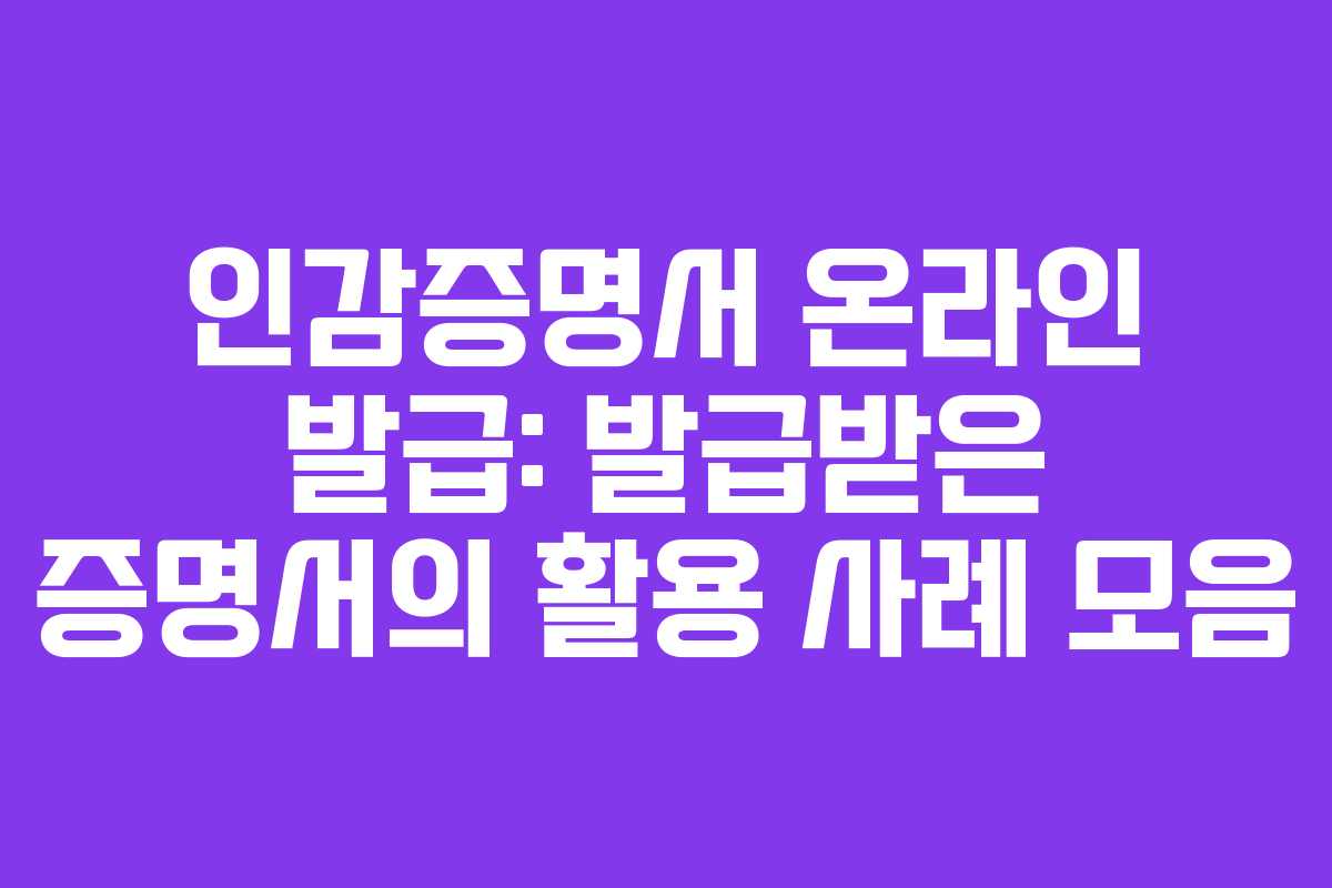 인감증명서 온라인 발급: 발급받은 증명서의 활용 사례 모음