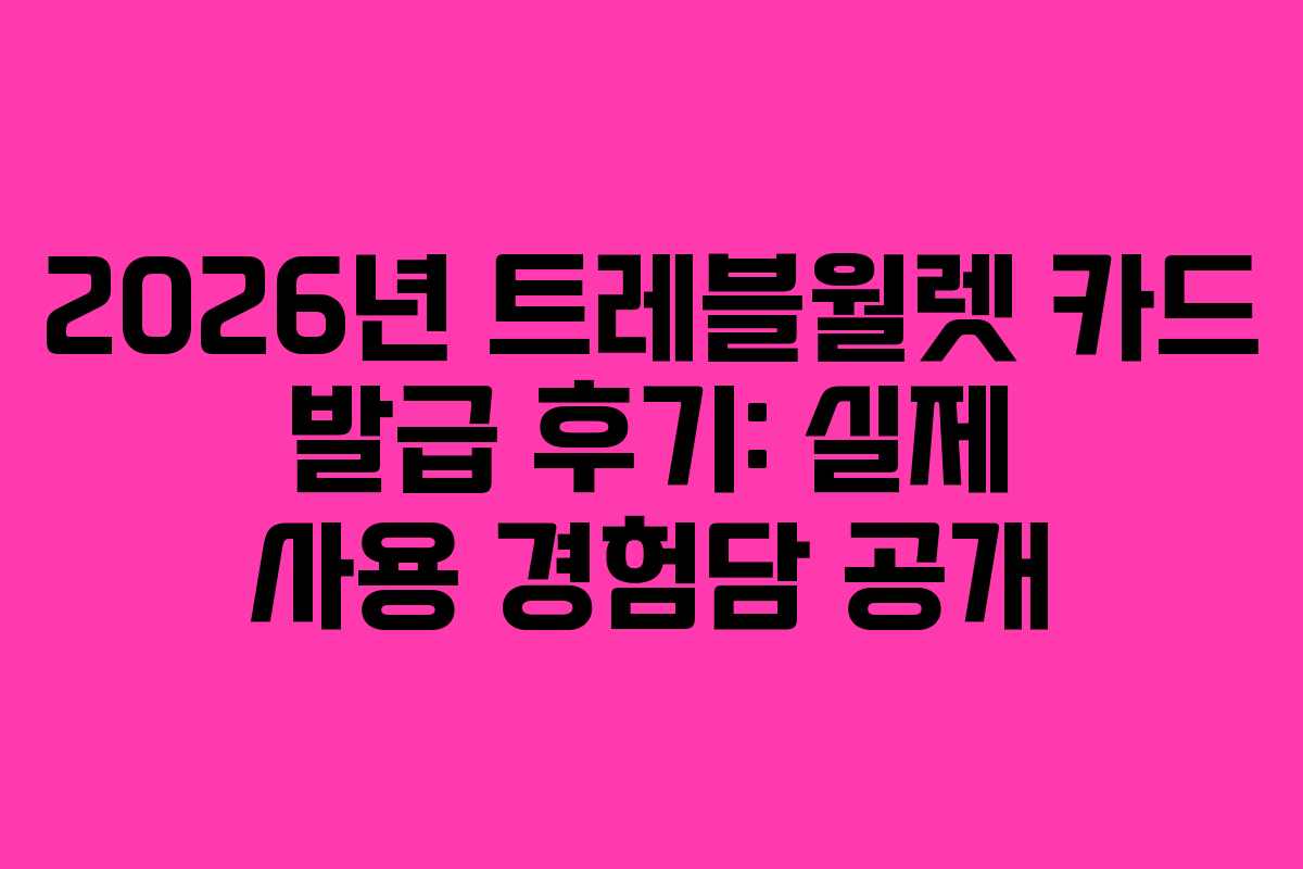 2026년 트레블월렛 카드 발급 후기: 실제 사용 경험담 공개