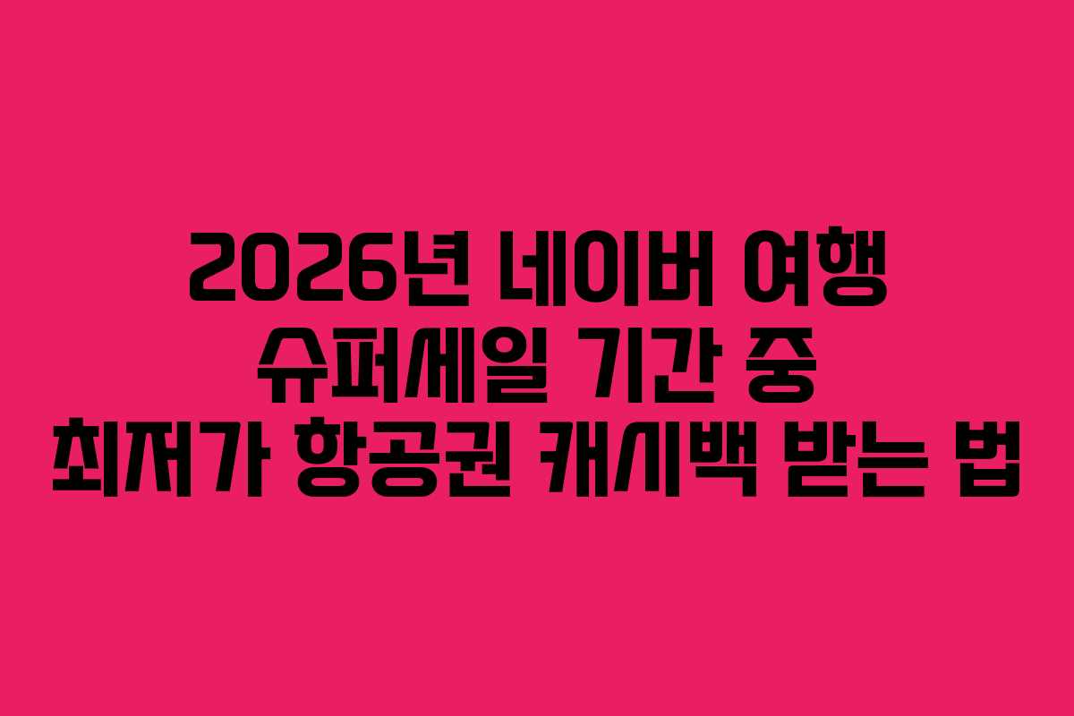2026년 네이버 여행 슈퍼세일 기간 중 최저가 항공권 캐시백 받는 법