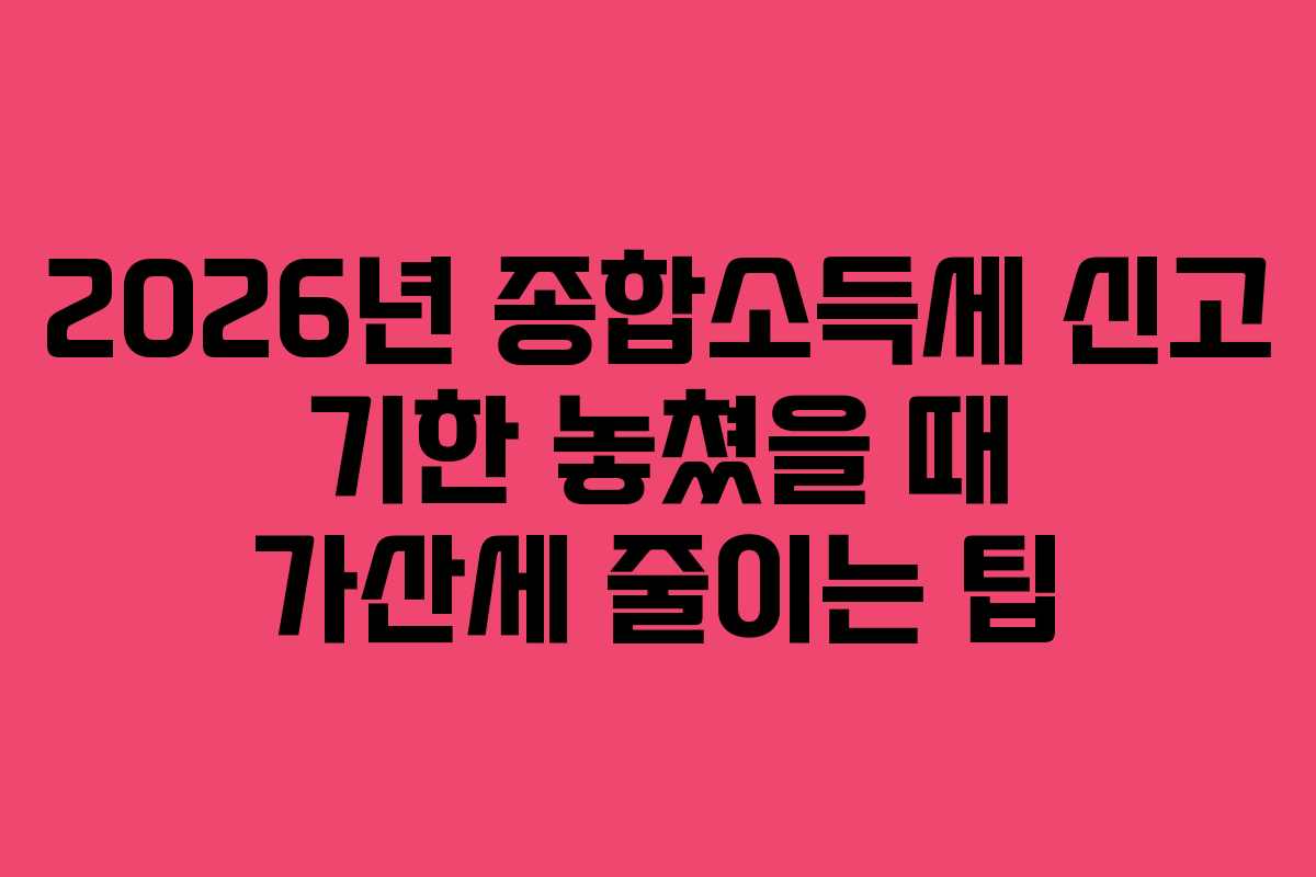 2026년 종합소득세 신고 기한 놓쳤을 때 가산세 줄이는 팁