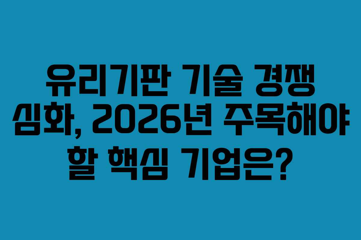 유리기판 기술 경쟁 심화, 2026년 주목해야 할 핵심 기업은?