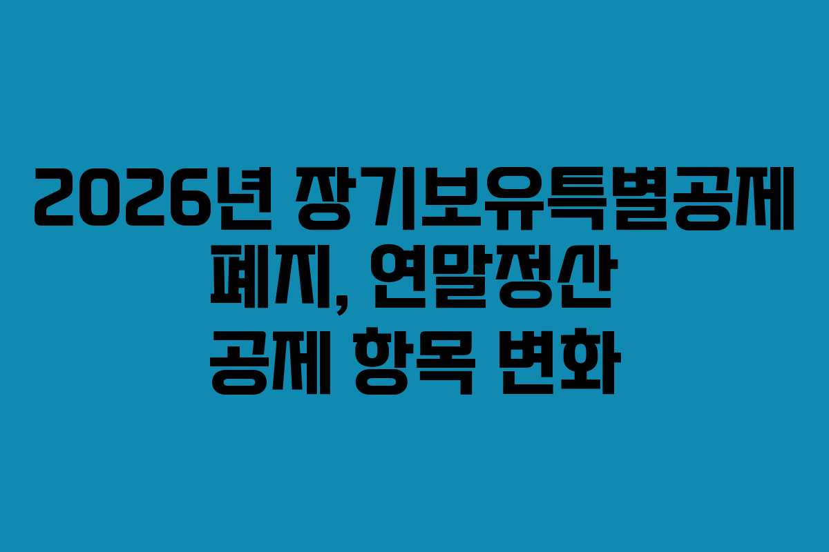 2026년 장기보유특별공제 폐지, 연말정산 공제 항목 변화
