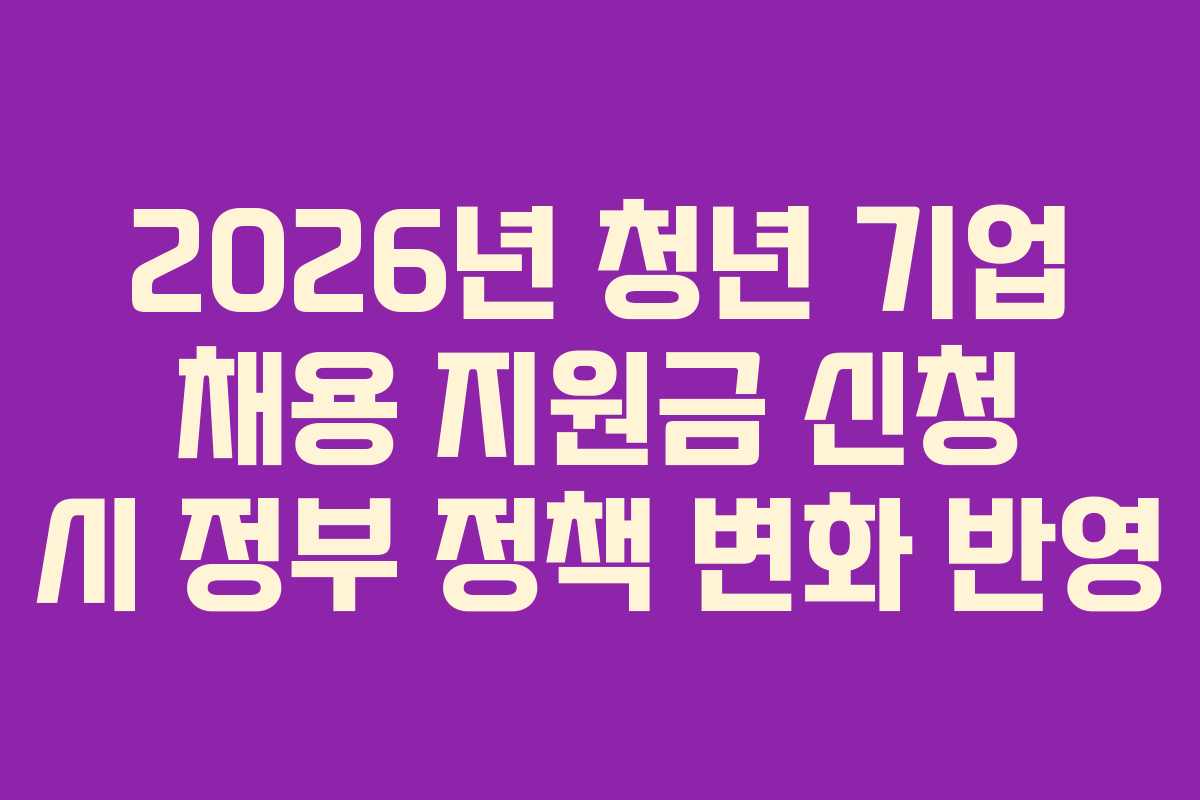 2026년 청년 기업 채용 지원금 신청 시 정부 정책 변화 반영