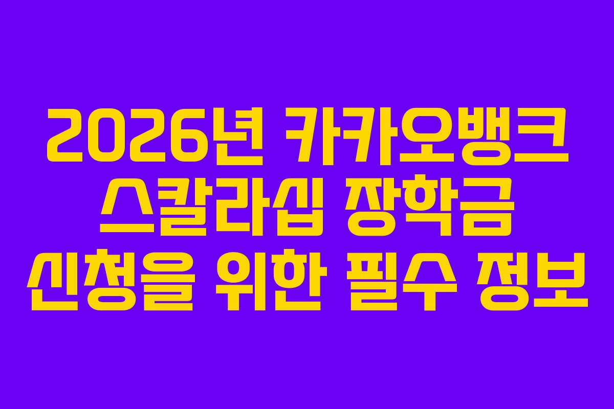 2026년 카카오뱅크 스칼라십 장학금 신청을 위한 필수 정보