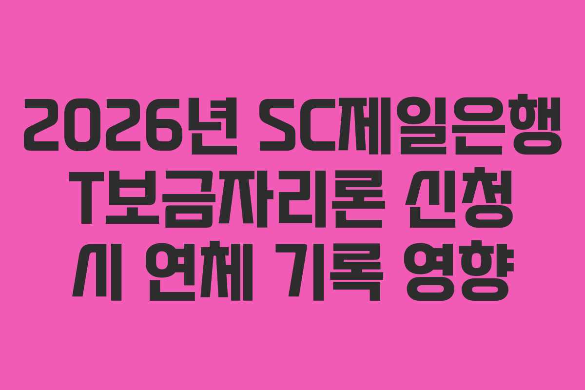 2026년 SC제일은행 T보금자리론 신청 시 연체 기록 영향