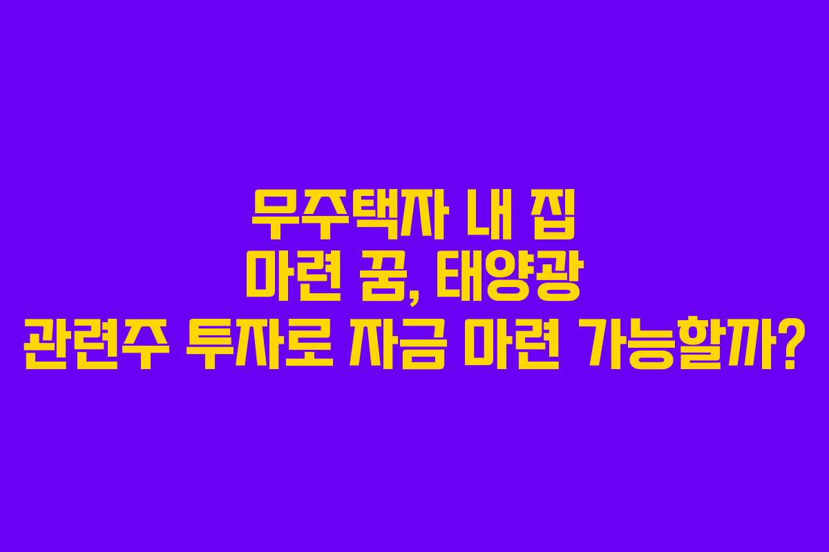 무주택자 내 집 마련 꿈, 태양광 관련주 투자로 자금 마련 가능할까?
