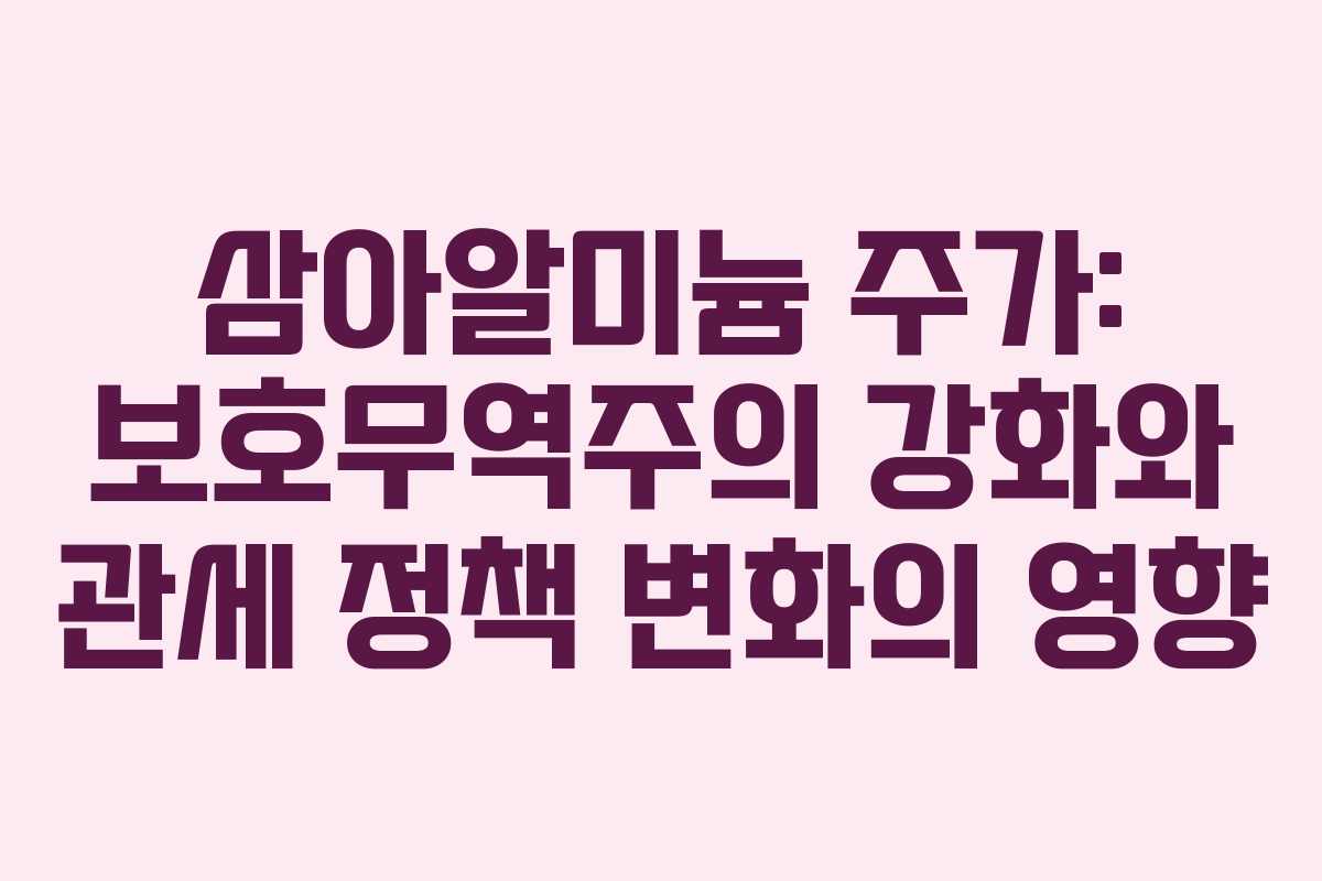 삼아알미늄 주가: 보호무역주의 강화와 관세 정책 변화의 영향