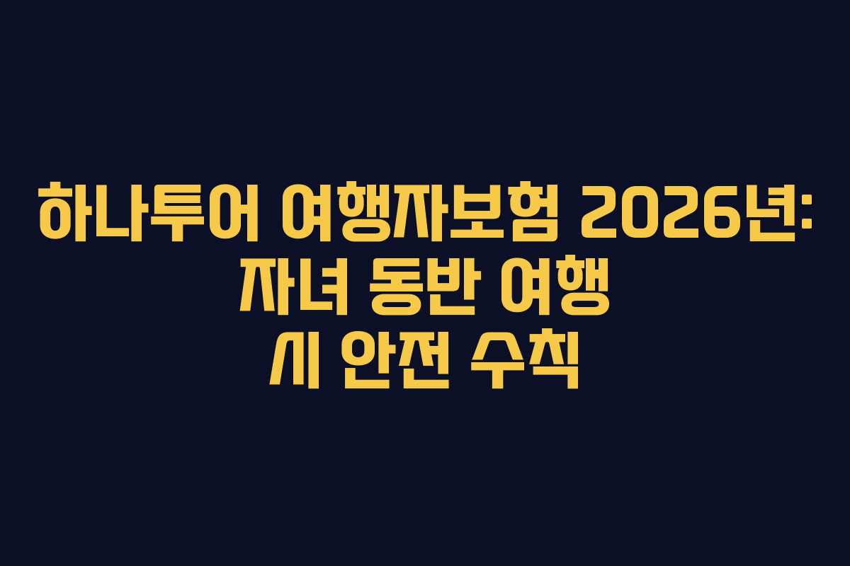 하나투어 여행자보험 2026년: 자녀 동반 여행 시 안전 수칙