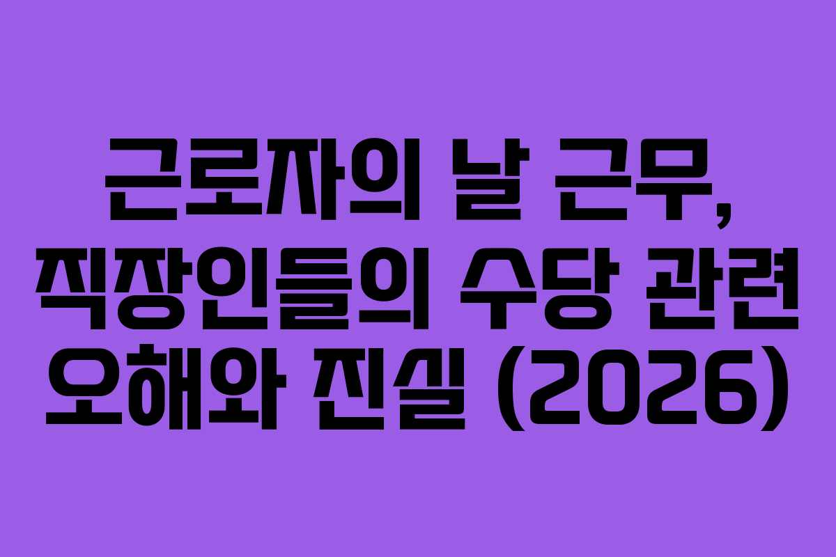 근로자의 날 근무, 직장인들의 수당 관련 오해와 진실 (2026)