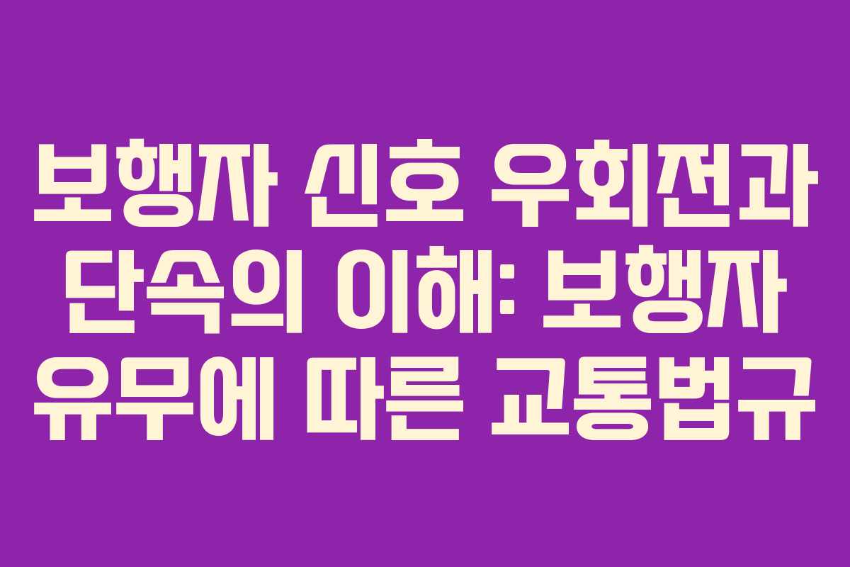 보행자 신호 우회전과 단속의 이해: 보행자 유무에 따른 교통법규