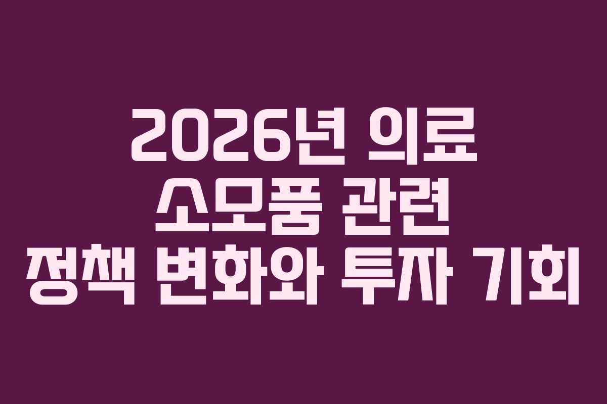 2026년 의료 소모품 관련 정책 변화와 투자 기회