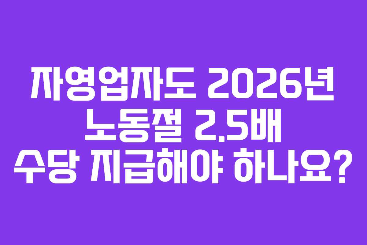 자영업자도 2026년 노동절 2.5배 수당 지급해야 하나요?