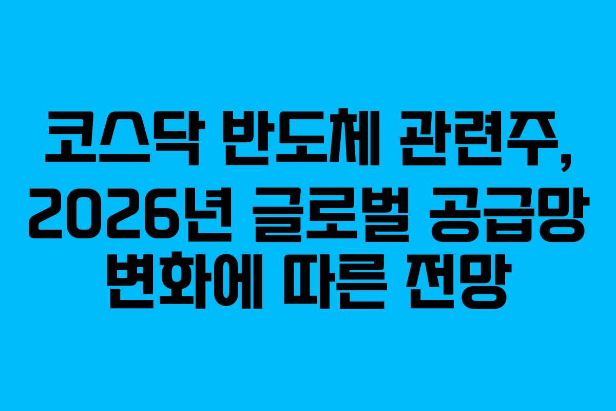 코스닥 반도체 관련주, 2026년 글로벌 공급망 변화에 따른 전망