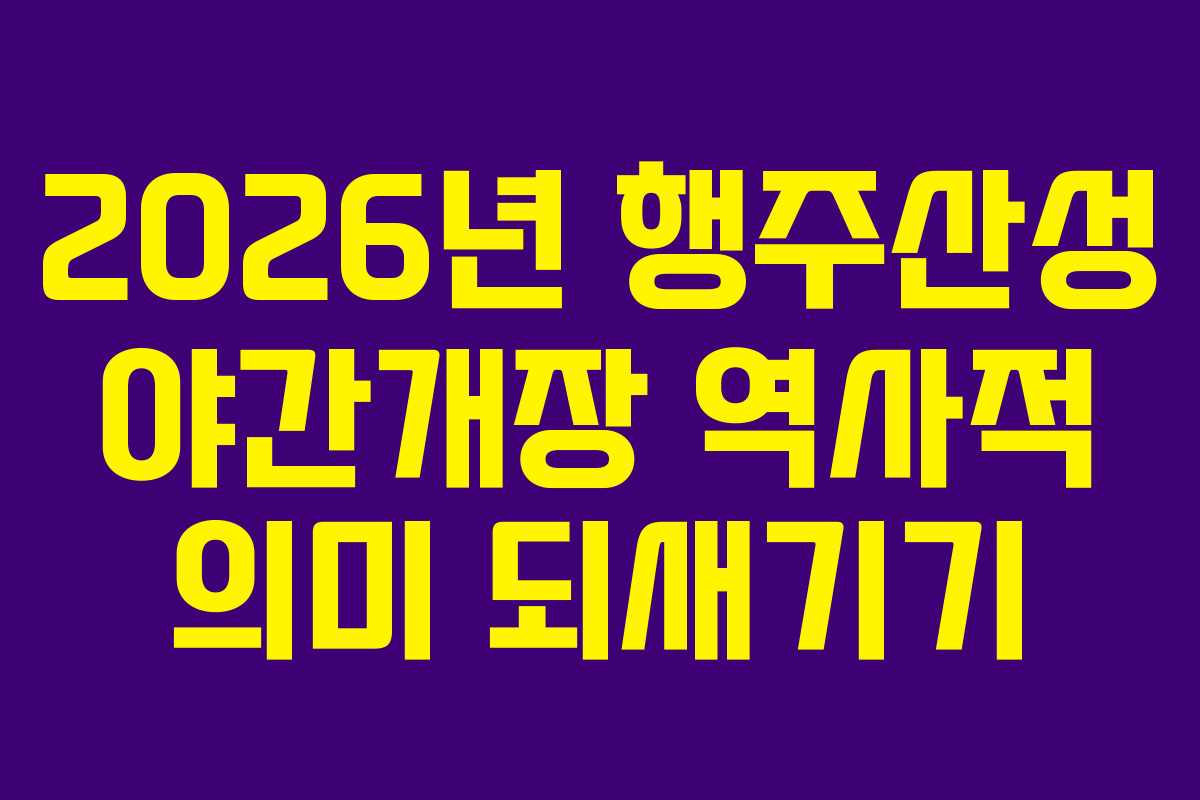 2026년 행주산성 야간개장 역사적 의미 되새기기