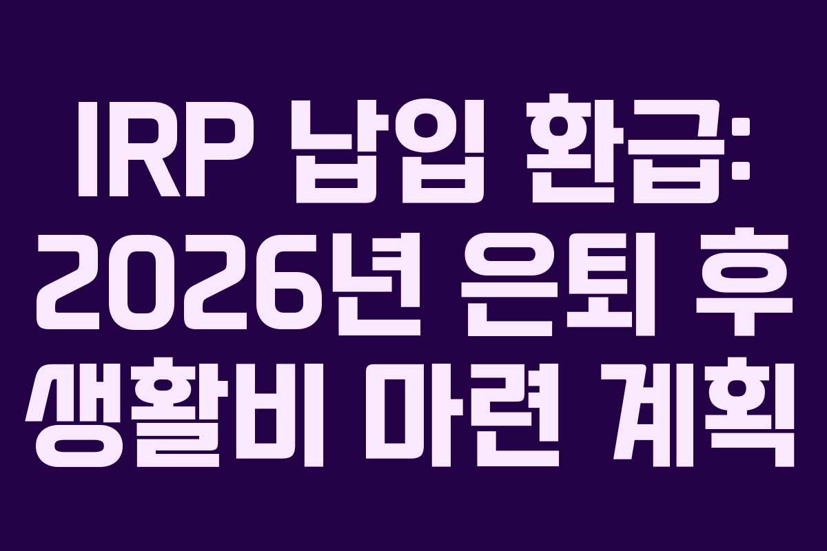 IRP 납입 환급: 2026년 은퇴 후 생활비 마련 계획