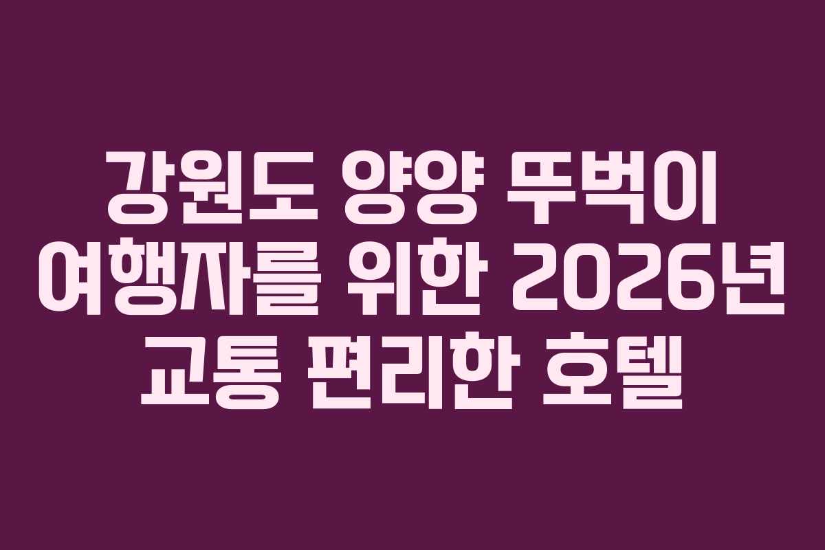 강원도 양양 뚜벅이 여행자를 위한 2026년 교통 편리한 호텔